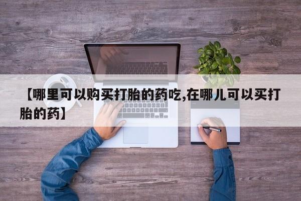 厦门岛内打胎药私人店【哪里可以购买打胎的药吃,在哪儿可以买打胎的药】