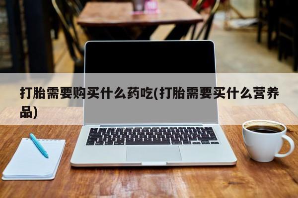 厦门岛内打胎药私人店打胎需要购买什么药吃(打胎需要买什么营养品)